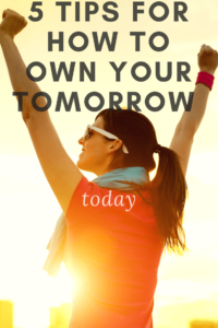 5 Tips For How To Own Your Tomorrow Today