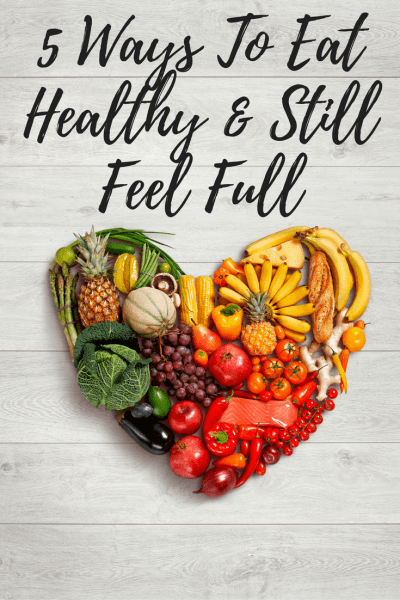 5 Ways To Eat Healthy And Still Feel Full